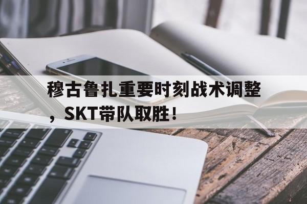 九游游戏平台穆古鲁扎重要时刻战术调整，SKT带队取胜！